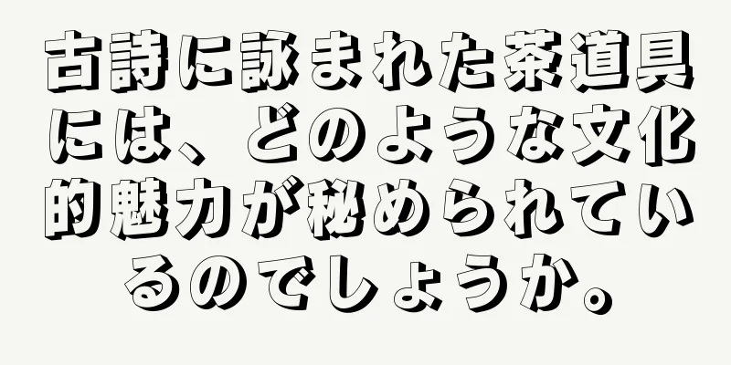 古詩に詠まれた茶道具には、どのような文化的魅力が秘められているのでしょうか。