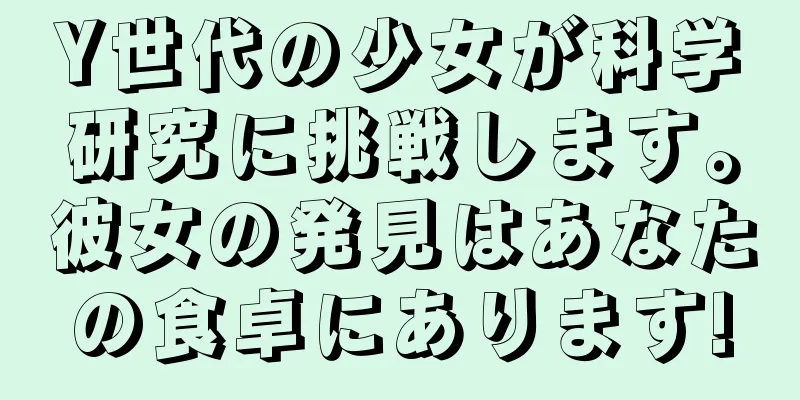 Y世代の少女が科学研究に挑戦します。彼女の発見はあなたの食卓にあります!
