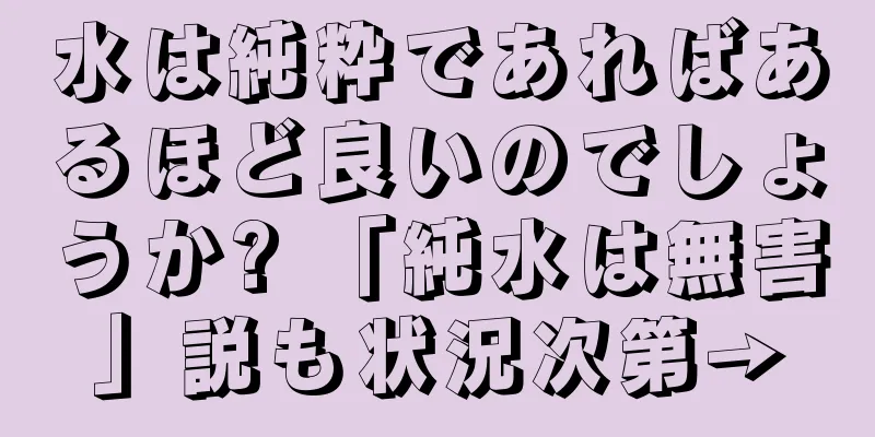 水は純粋であればあるほど良いのでしょうか? 「純水は無害」説も状況次第→