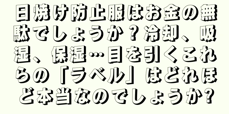 日焼け防止服はお金の無駄でしょうか？冷却、吸湿、保湿…目を引くこれらの「ラベル」はどれほど本当なのでしょうか?