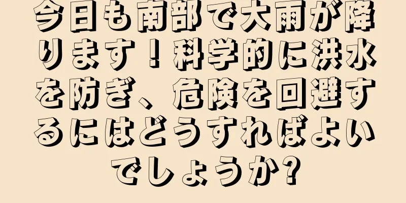 今日も南部で大雨が降ります！科学的に洪水を防ぎ、危険を回避するにはどうすればよいでしょうか?