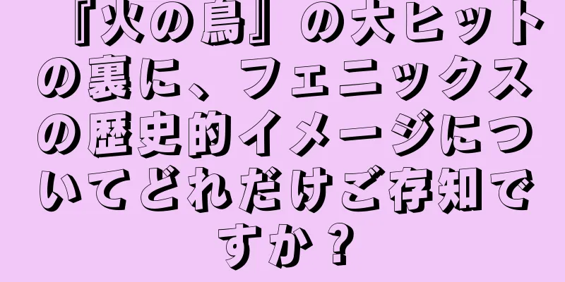 『火の鳥』の大ヒットの裏に、フェニックスの歴史的イメージについてどれだけご存知ですか？
