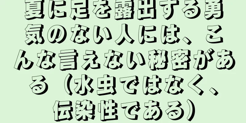 夏に足を露出する勇気のない人には、こんな言えない秘密がある（水虫ではなく、伝染性である）
