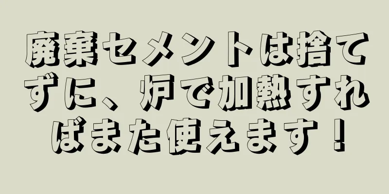 廃棄セメントは捨てずに、炉で加熱すればまた使えます！