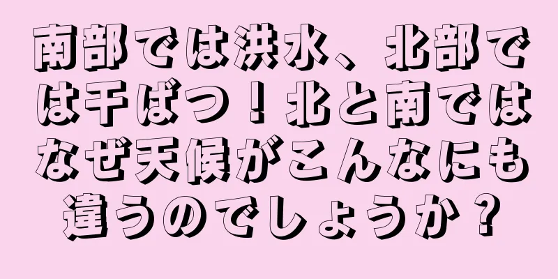 南部では洪水、北部では干ばつ！北と南ではなぜ天候がこんなにも違うのでしょうか？