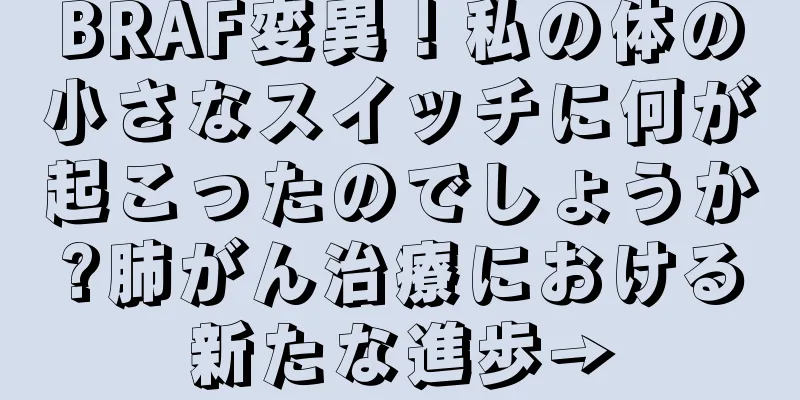 BRAF変異！私の体の小さなスイッチに何が起こったのでしょうか?肺がん治療における新たな進歩→