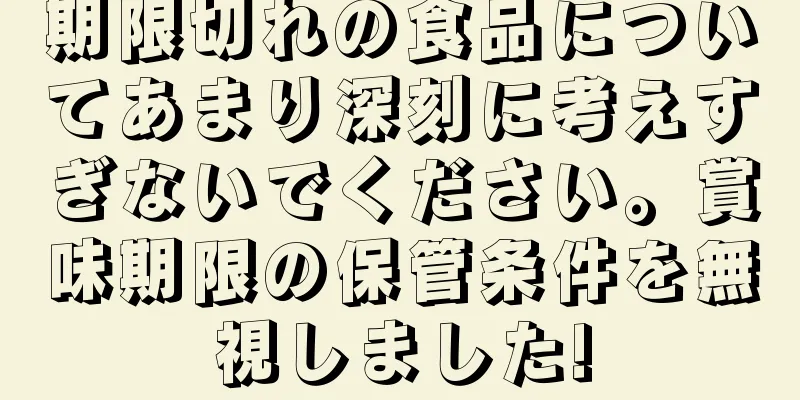 期限切れの食品についてあまり深刻に考えすぎないでください。賞味期限の保管条件を無視しました!