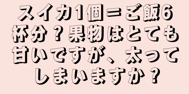 スイカ1個＝ご飯6杯分？果物はとても甘いですが、太ってしまいますか？
