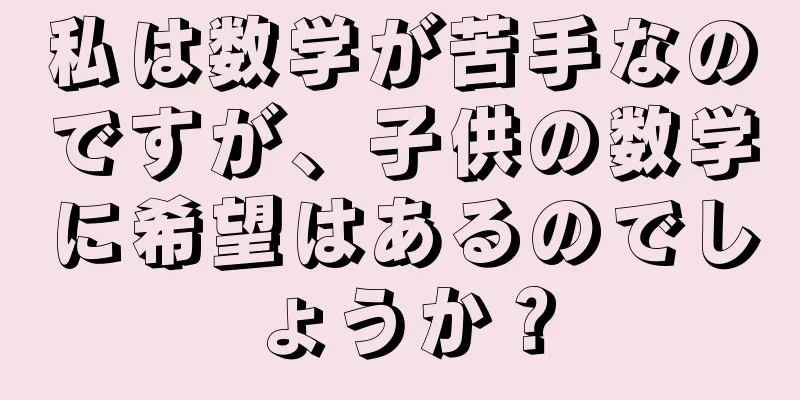 私は数学が苦手なのですが、子供の数学に希望はあるのでしょうか？