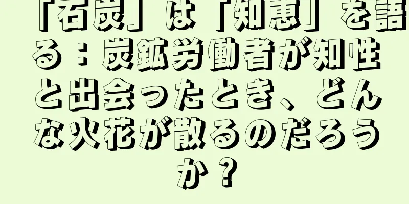 「石炭」は「知恵」を語る：炭鉱労働者が知性と出会ったとき、どんな火花が散るのだろうか？