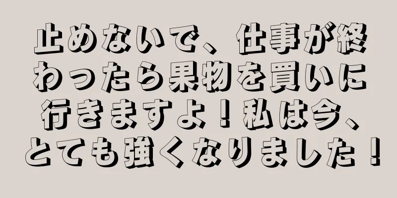 止めないで、仕事が終わったら果物を買いに行きますよ！私は今、とても強くなりました！