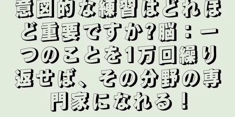 意図的な練習はどれほど重要ですか?脳：一つのことを1万回繰り返せば、その分野の専門家になれる！