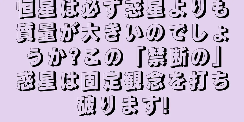 恒星は必ず惑星よりも質量が大きいのでしょうか?この「禁断の」惑星は固定観念を打ち破ります!