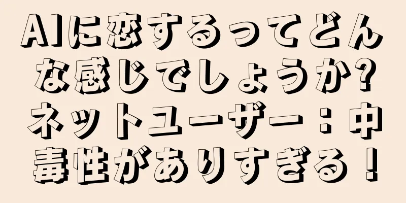 AIに恋するってどんな感じでしょうか?ネットユーザー：中毒性がありすぎる！