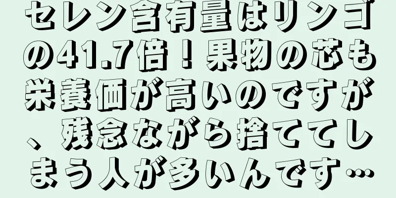 セレン含有量はリンゴの41.7倍！果物の芯も栄養価が高いのですが、残念ながら捨ててしまう人が多いんです…
