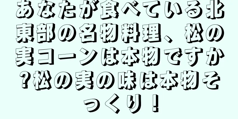 あなたが食べている北東部の名物料理、松の実コーンは本物ですか?松の実の味は本物そっくり！