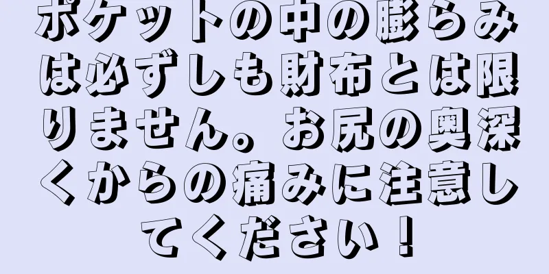 ポケットの中の膨らみは必ずしも財布とは限りません。お尻の奥深くからの痛みに注意してください！