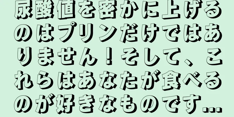 尿酸値を密かに上げるのはプリンだけではありません！そして、これらはあなたが食べるのが好きなものです...