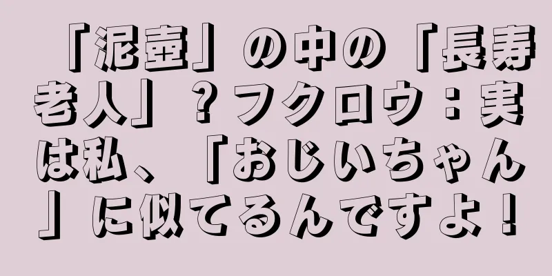 「泥壺」の中の「長寿老人」？フクロウ：実は私、「おじいちゃん」に似てるんですよ！