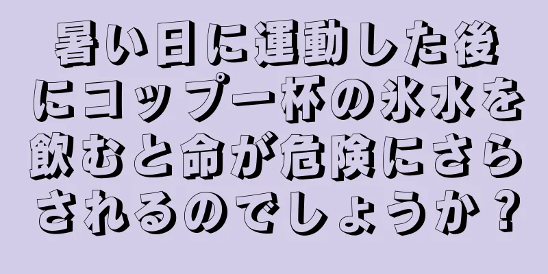 暑い日に運動した後にコップ一杯の氷水を飲むと命が危険にさらされるのでしょうか？
