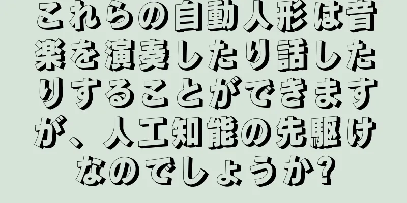 これらの自動人形は音楽を演奏したり話したりすることができますが、人工知能の先駆けなのでしょうか?