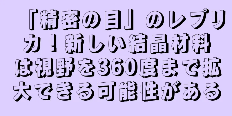 「精密の目」のレプリカ！新しい結晶材料は視野を360度まで拡大できる可能性がある