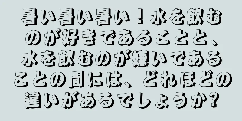 暑い暑い暑い！水を飲むのが好きであることと、水を飲むのが嫌いであることの間には、どれほどの違いがあるでしょうか?