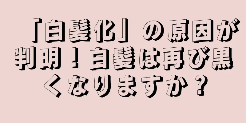 「白髪化」の原因が判明！白髪は再び黒くなりますか？
