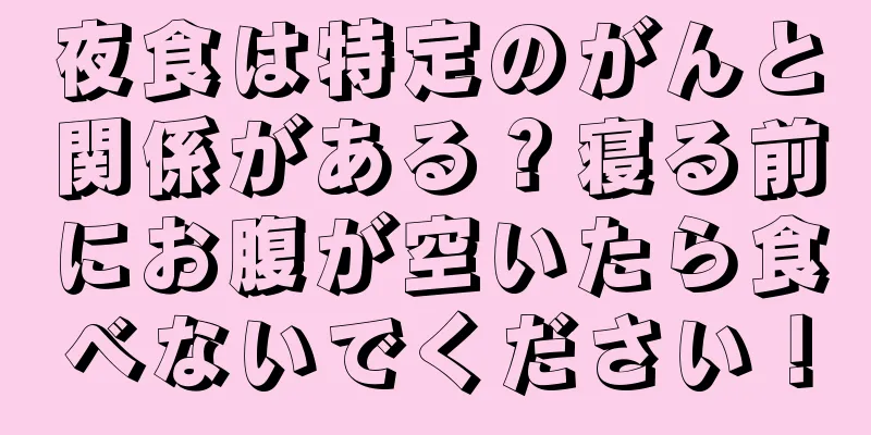 夜食は特定のがんと関係がある？寝る前にお腹が空いたら食べないでください！