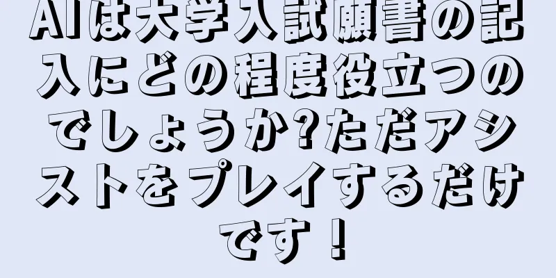 AIは大学入試願書の記入にどの程度役立つのでしょうか?ただアシストをプレイするだけです！