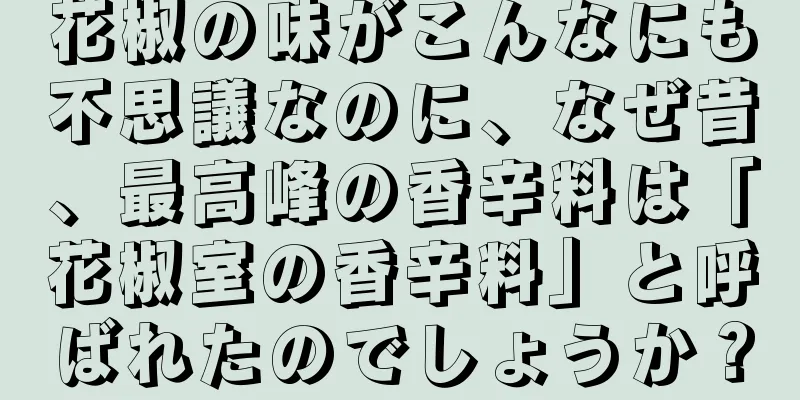 花椒の味がこんなにも不思議なのに、なぜ昔、最高峰の香辛料は「花椒室の香辛料」と呼ばれたのでしょうか？