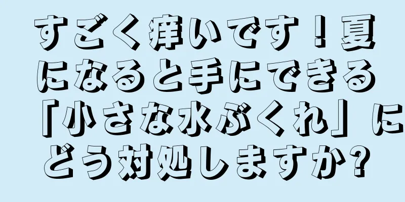 すごく痒いです！夏になると手にできる「小さな水ぶくれ」にどう対処しますか?