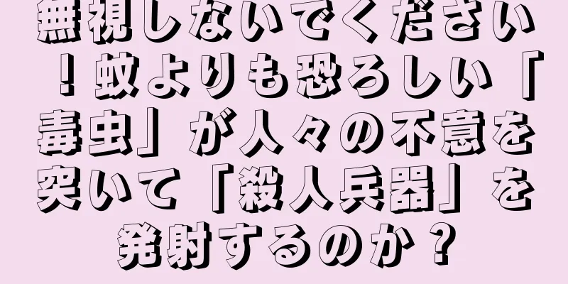 無視しないでください！蚊よりも恐ろしい「毒虫」が人々の不意を突いて「殺人兵器」を発射するのか？