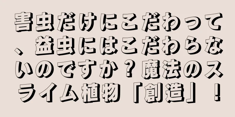 害虫だけにこだわって、益虫にはこだわらないのですか？魔法のスライム植物「創造」！