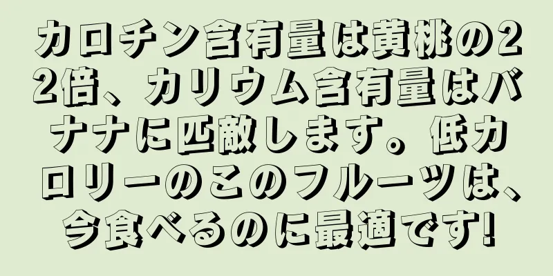 カロチン含有量は黄桃の22倍、カリウム含有量はバナナに匹敵します。低カロリーのこのフルーツは、今食べるのに最適です!