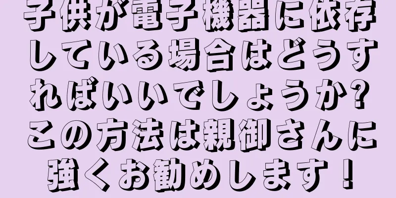 子供が電子機器に依存している場合はどうすればいいでしょうか?この方法は親御さんに強くお勧めします！