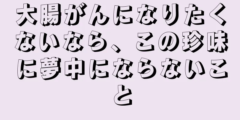 大腸がんになりたくないなら、この珍味に夢中にならないこと