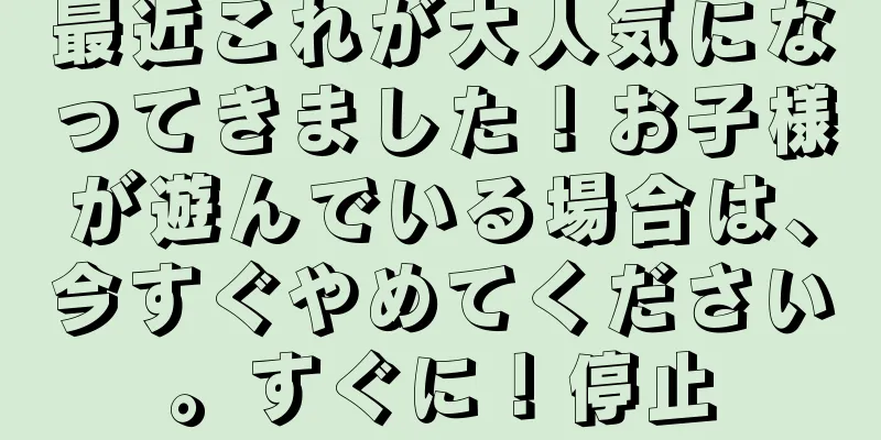 最近これが大人気になってきました！お子様が遊んでいる場合は、今すぐやめてください。すぐに！停止