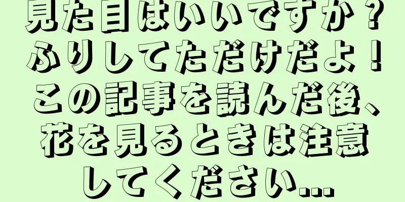 見た目はいいですか？ふりしてただけだよ！この記事を読んだ後、花を見るときは注意してください...