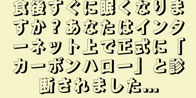 食後すぐに眠くなりますか？あなたはインターネット上で正式に「カーボンハロー」と診断されました...