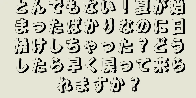 とんでもない！夏が始まったばかりなのに日焼けしちゃった？どうしたら早く戻って来られますか？