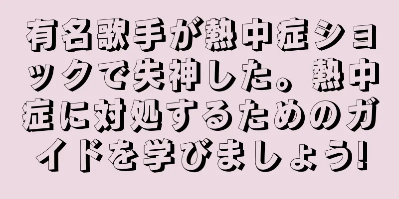 有名歌手が熱中症ショックで失神した。熱中症に対処するためのガイドを学びましょう!