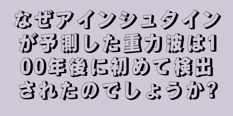 なぜアインシュタインが予測した重力波は100年後に初めて検出されたのでしょうか?