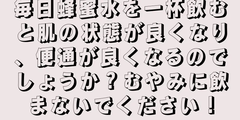 毎日蜂蜜水を一杯飲むと肌の状態が良くなり、便通が良くなるのでしょうか？むやみに飲まないでください！