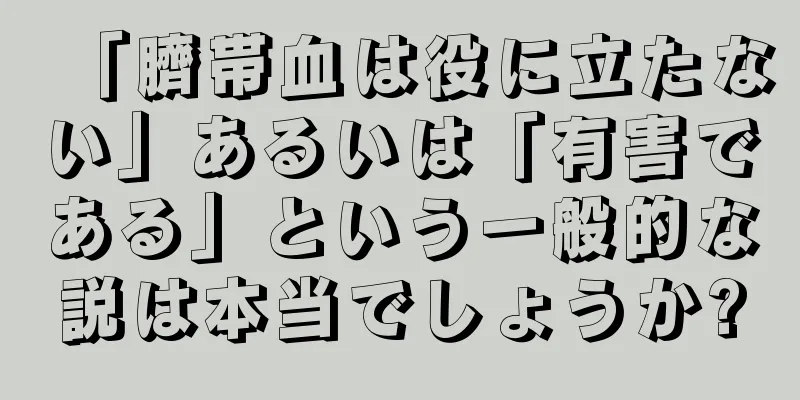 「臍帯血は役に立たない」あるいは「有害である」という一般的な説は本当でしょうか?