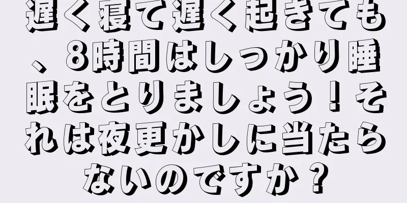 遅く寝て遅く起きても、8時間はしっかり睡眠をとりましょう！それは夜更かしに当たらないのですか？