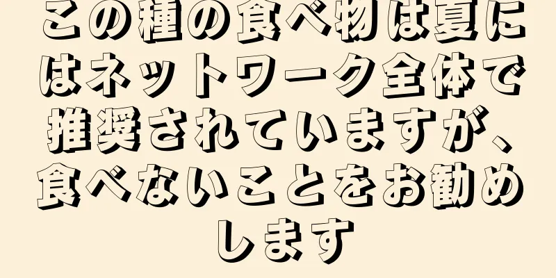 この種の食べ物は夏にはネットワーク全体で推奨されていますが、食べないことをお勧めします