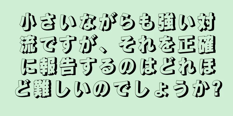 小さいながらも強い対流ですが、それを正確に報告するのはどれほど難しいのでしょうか?