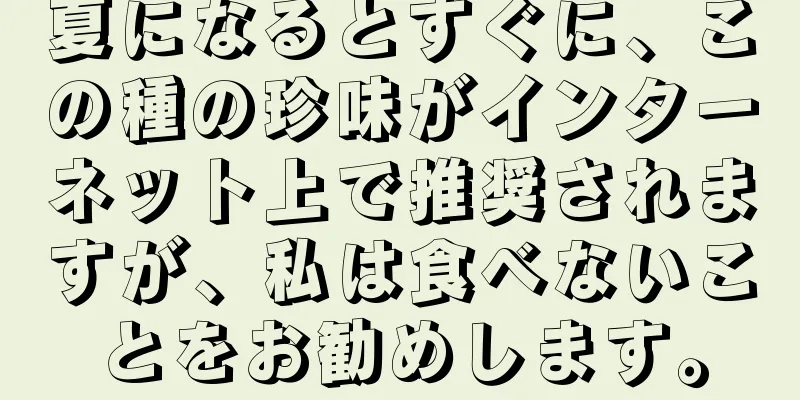 夏になるとすぐに、この種の珍味がインターネット上で推奨されますが、私は食べないことをお勧めします。