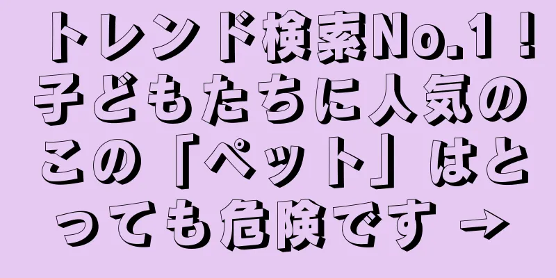 トレンド検索No.1！子どもたちに人気のこの「ペット」はとっても危険です →